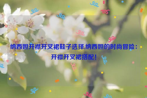 纳西妲开襟开叉裙鞋子选择,纳西妲的时尚冒险：开襟开叉裙搭配！  第1张