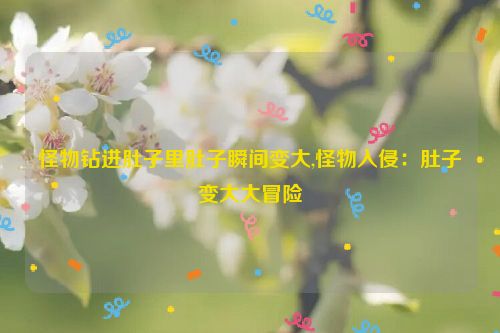 怪物钻进肚子里肚子瞬间变大,怪物入侵：肚子变大大冒险  第1张