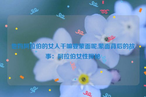 他妈阿拉伯的女人干嘛要蒙面呢,蒙面背后的故事：阿拉伯女性探秘  第1张