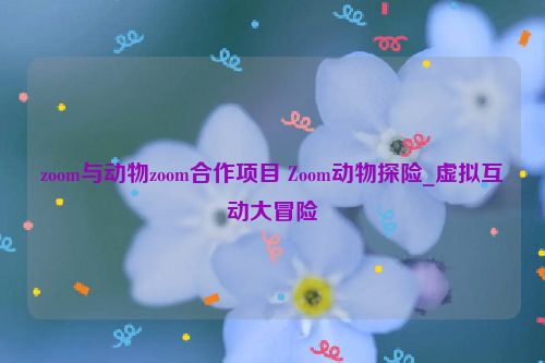 zoom与动物zoom合作项目 Zoom动物探险_虚拟互动大冒险  第1张