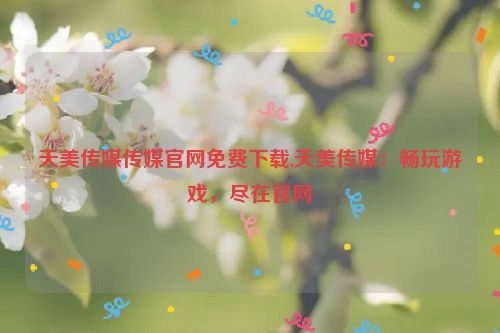 天美传媒传媒官网免费下载,天美传媒：畅玩游戏，尽在官网  第1张