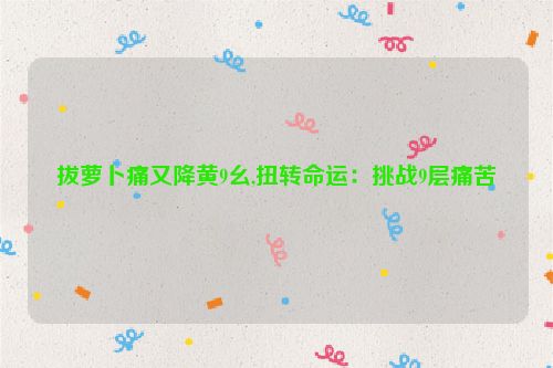 拔萝卜痛又降黄9幺,扭转命运：挑战9层痛苦  第1张