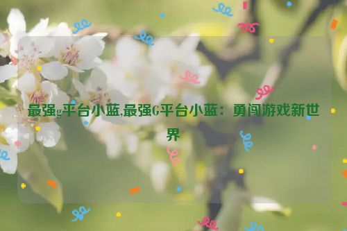 最强g平台小蓝,最强G平台小蓝：勇闯游戏新世界  第1张