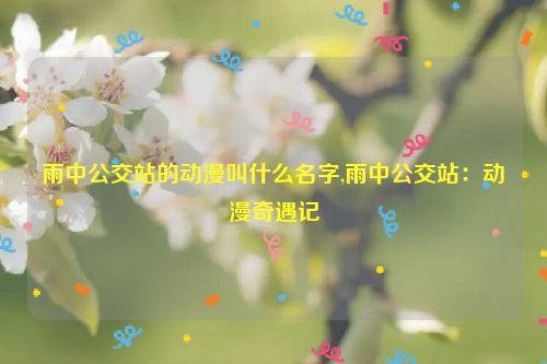 雨中公交站的动漫叫什么名字,雨中公交站：动漫奇遇记  第1张