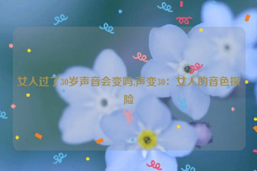 女人过了30岁声音会变吗,声变30：女人的音色探险  第1张