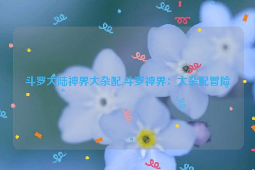 斗罗大陆神界大杂配,斗罗神界：大杂配冒险  第1张