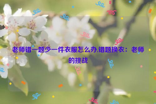 老师错一题少一件衣服怎么办,错题换衣：老师的挑战  第1张