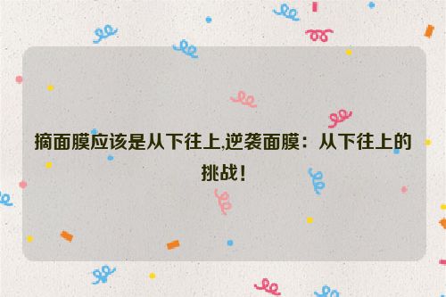 摘面膜应该是从下往上,逆袭面膜：从下往上的挑战！  第1张