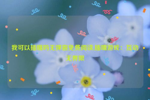 我可以插嘴吗无弹窗免费阅读,插嘴游戏：互动无界限  第1张