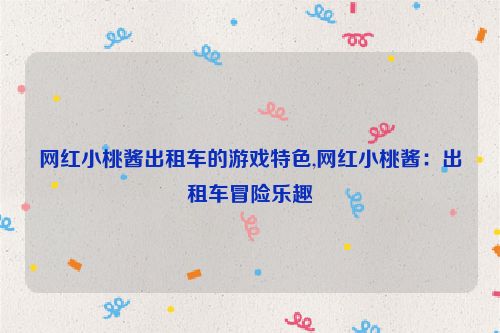 网红小桃酱出租车的游戏特色,网红小桃酱：出租车冒险乐趣  第1张