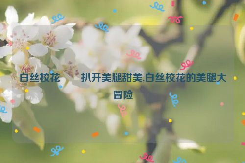 白丝校花��扒开美腿甜美,白丝校花的美腿大冒险  第1张