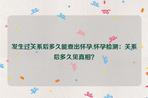 发生过关系后多久能查出怀孕,怀孕检测：关系后多久见真相？  第1张