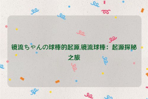 镜流ちゃんの球棒的起源,镜流球棒：起源探秘之旅  第1张