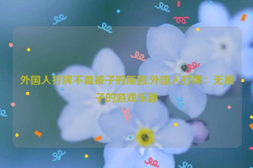 外国人打牌不盖被子的原因,外国人打牌：无被子的游戏乐趣  第1张