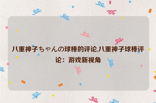 八重神子ちゃんの球棒的评论,八重神子球棒评论：游戏新视角  第1张