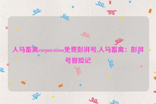 人马畜禽corporation免费彭湃号,人马畜禽：彭湃号冒险记  第1张