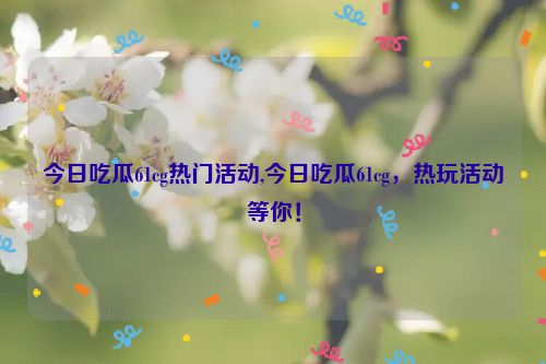 今日吃瓜61cg热门活动,今日吃瓜61cg，热玩活动等你！  第1张