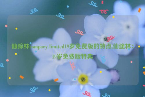 仙踪林company limited19岁免费版的特点,仙途林：19岁免费版特典  第1张