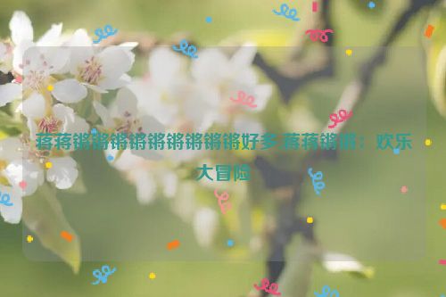 蒋蒋锵锵锵锵锵锵锵锵锵好多,蒋蒋锵锵：欢乐大冒险  第1张