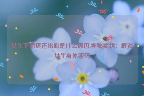 女生下面疼还出血是什么原因,神秘症状：解锁女生身体密码  第1张