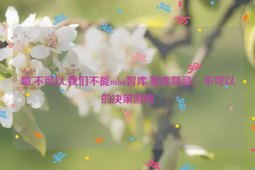 嗯,不可以,我们不能mba智库,智库禁忌：不可以的决策游戏  第1张