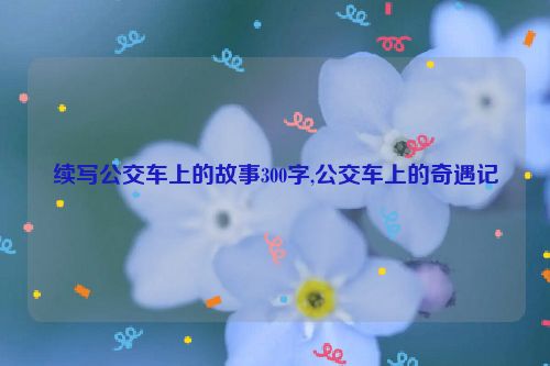 续写公交车上的故事300字,公交车上的奇遇记  第1张