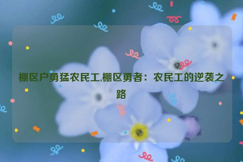 棚区户勇猛农民工,棚区勇者：农民工的逆袭之路  第1张