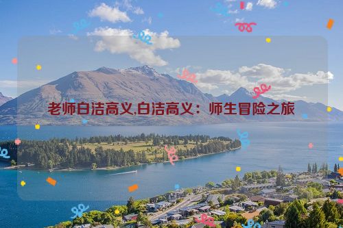 老师白洁高义,白洁高义：师生冒险之旅  第1张