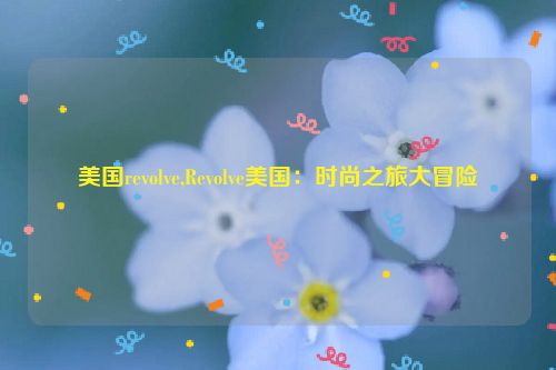 美国revolve,Revolve美国：时尚之旅大冒险  第1张