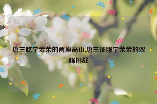 唐三吃宁荣荣的两座高山,唐三征服宁荣荣的双峰挑战  第1张