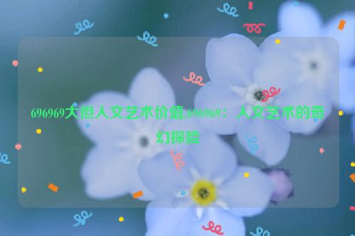 696969大但人文艺术价值,696969：人文艺术的奇幻探险  第1张