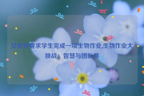 女教师要求学生完成一项生物作业,生物作业大挑战：智慧与团队赛  第1张