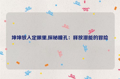 坤坤放入定眼里,探秘瞳孔：释放潜能的冒险  第1张