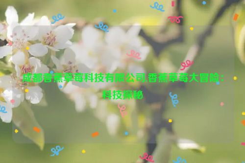 成都香蕉草莓科技有限公司,香蕉草莓大冒险：科技探秘  第1张