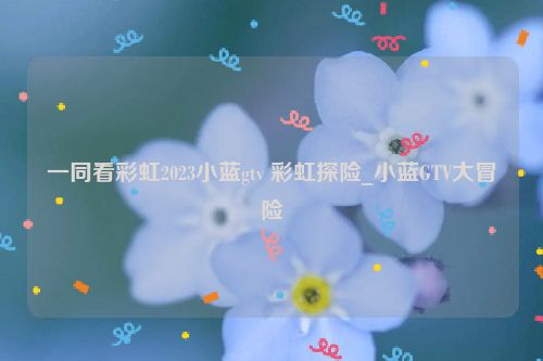 一同看彩虹2023小蓝gtv 彩虹探险_小蓝GTV大冒险  第1张