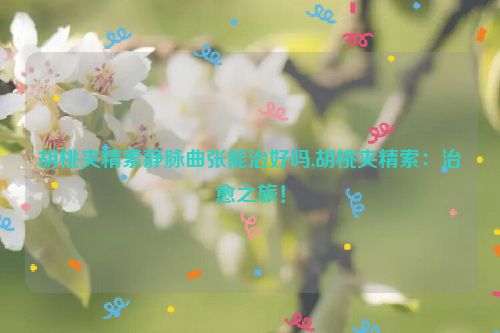 胡桃夹精索静脉曲张能治好吗,胡桃夹精索：治愈之旅！  第1张