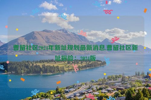 曹留社区2024年新址规划最新消息,曹留社区新址探险：2024版  第1张