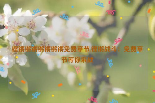 铿锵锵锵锵锵锵锵免费章节,铿锵战斗：免费章节等你来战  第1张