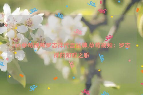 2019草莓视频罗志祥代言品牌,草莓视频：罗志祥的游戏之旅  第1张