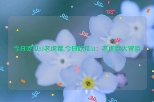 今日吃瓜51老虎菜,今日吃瓜51：老虎菜大冒险  第1张