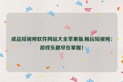 成品短视频软件网站大全苹果版,畅玩短视频：游戏乐趣尽在掌握！  第1张