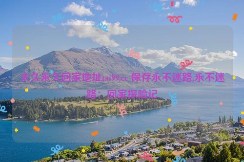 太久永久回家地址tai99.cc 保存永不迷路,永不迷路：回家探险记  第1张