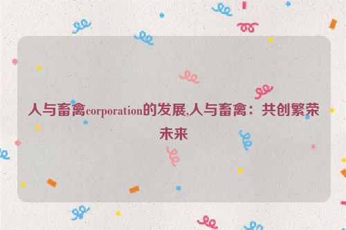 人与畜禽corporation的发展,人与畜禽：共创繁荣未来  第1张