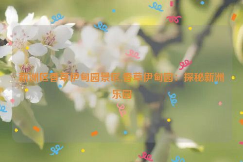 新洲区香草伊甸园景区,香草伊甸园：探秘新洲乐园  第1张