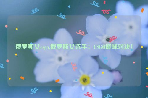 俄罗斯女csgo,俄罗斯女选手：CSGO巅峰对决！  第1张