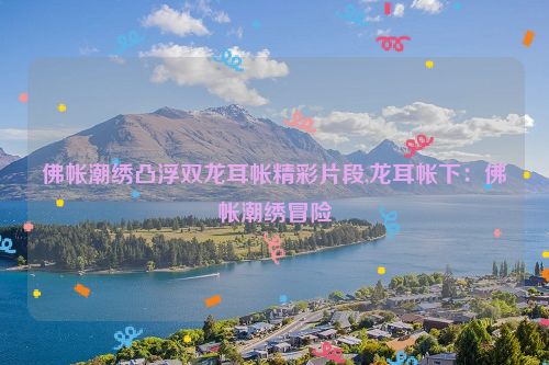 佛帐潮绣凸浮双龙耳帐精彩片段,龙耳帐下：佛帐潮绣冒险  第1张