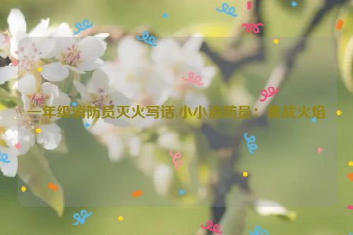 一年级消防员灭火写话,小小消防员：勇战火焰  第1张