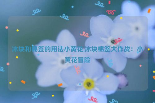 冰块和棉签的用法小黄花,冰块棉签大作战：小黄花冒险  第1张