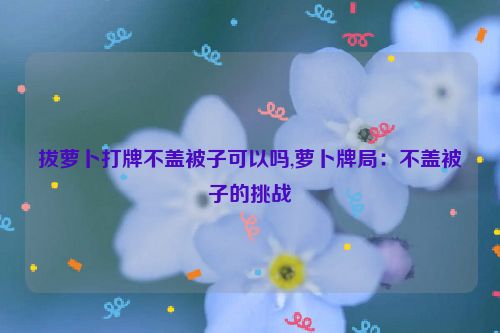 拔萝卜打牌不盖被子可以吗,萝卜牌局：不盖被子的挑战  第1张