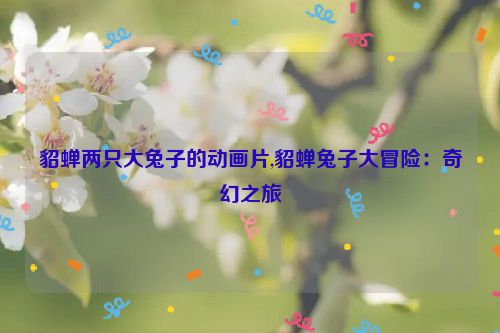 貂蝉两只大兔子的动画片,貂蝉兔子大冒险：奇幻之旅  第1张